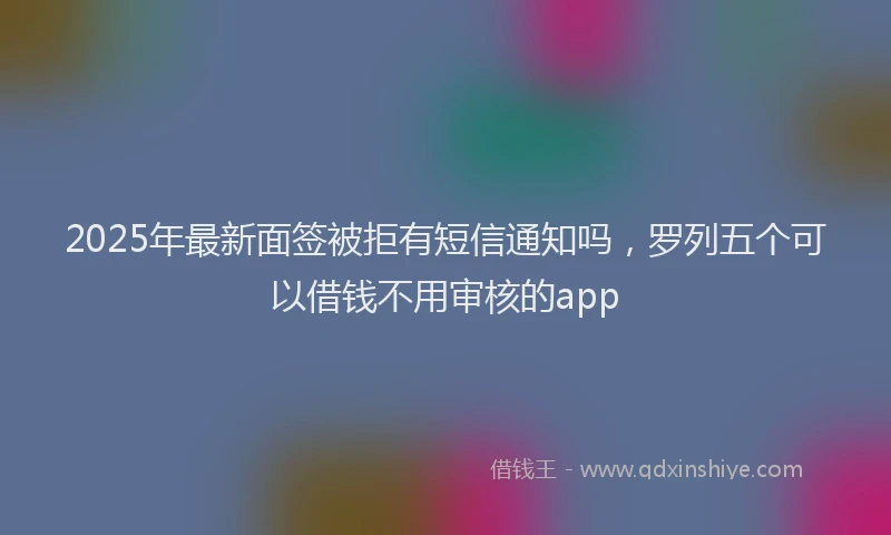 2025年最新面签被拒有短信通知吗，罗列五个可以借钱不用审核的app