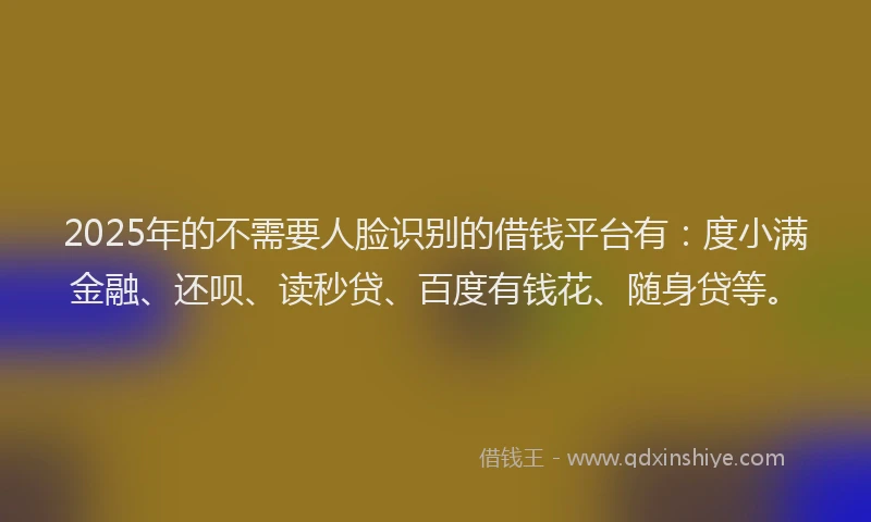 2025年的不需要人脸识别的借钱平台有:度小满金融、还呗、读秒贷、百度有钱花、随身贷等。