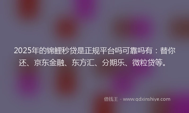 2025年的锦鲤秒贷是正规平台吗可靠吗有：替你还、京东金融、东方汇、分期乐、微粒贷等。