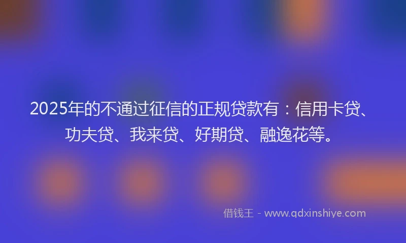 2025年的不通过征信的正规贷款有：信用卡贷、功夫贷、我来贷、好期贷、融逸花等。