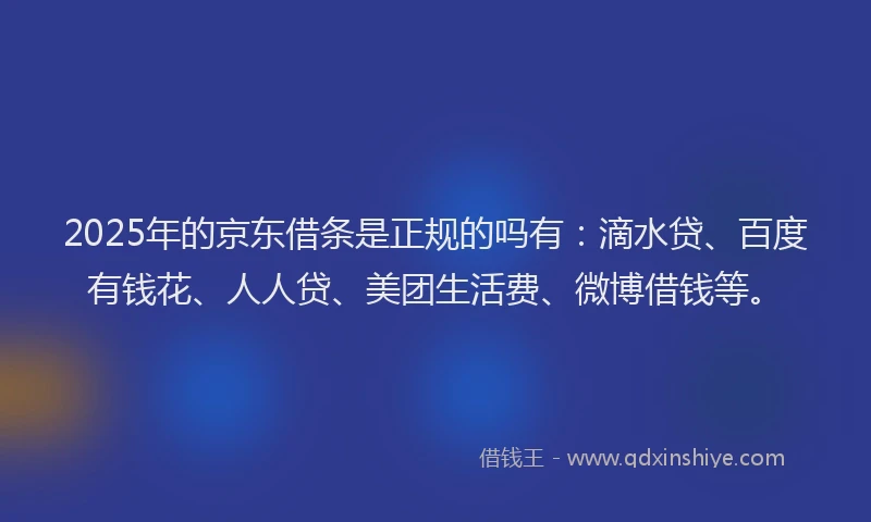 2025年的京东借条是正规的吗有：滴水贷、百度有钱花、人人贷、美团生活费、微博借钱等。