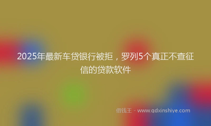 2025年最新车贷银行被拒，罗列5个真正不查征信的贷款软件