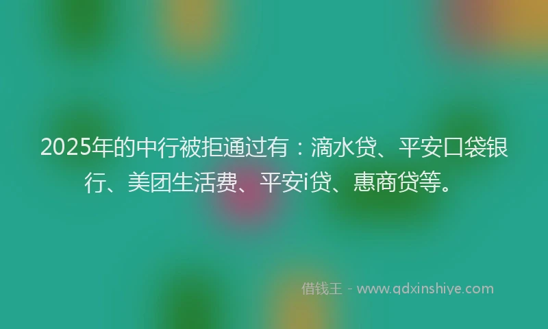 2025年的中行被拒通过有：滴水贷、平安口袋银行、美团生活费、平安i贷、惠商贷等。