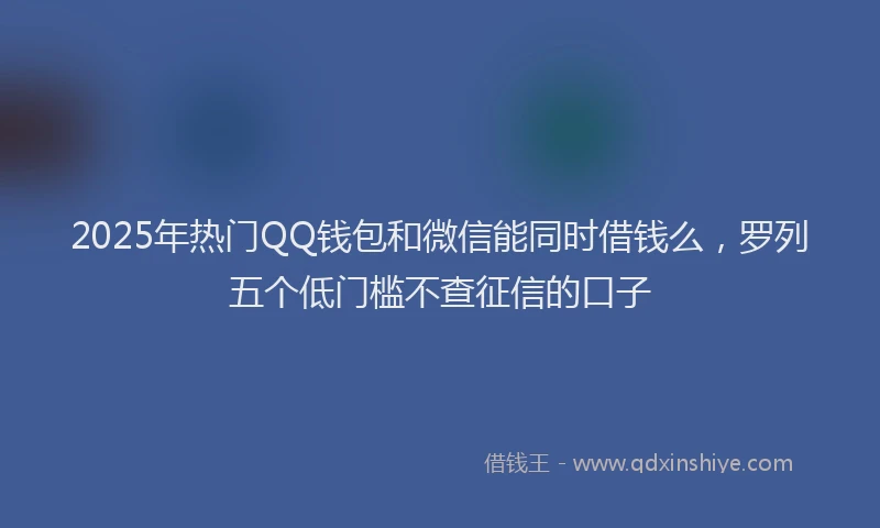 2025年热门QQ钱包和微信能同时借钱么，罗列五个低门槛不查征信的口子