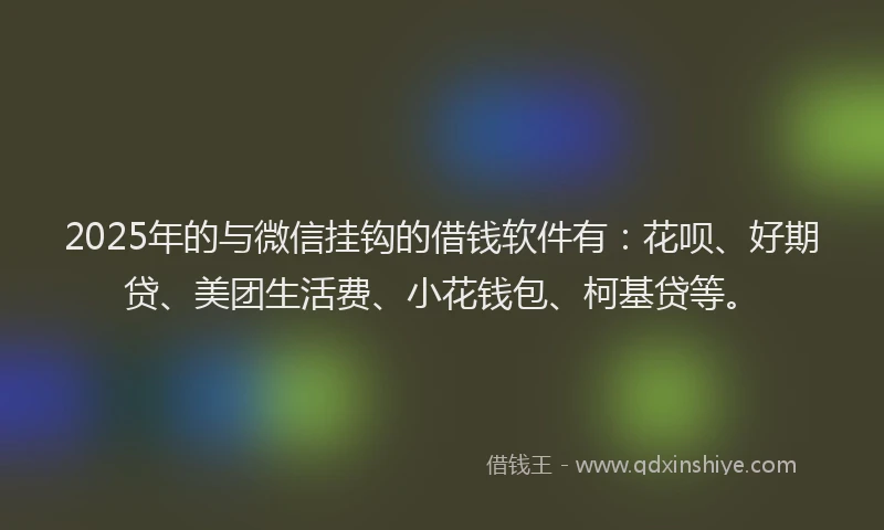 2025年的与微信挂钩的借钱软件有：花呗、好期贷、美团生活费、小花钱包、柯基贷等。