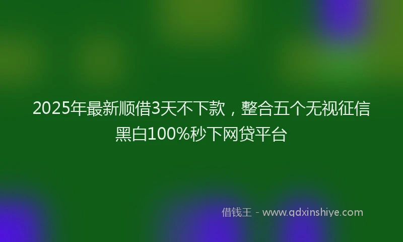 2025年最新顺借3天不下款，整合五个无视征信黑白100%秒下网贷平台