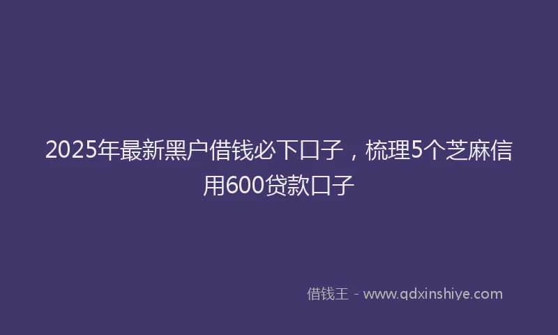 2025年最新黑户借钱必下口子，梳理5个芝麻信用600贷款口子