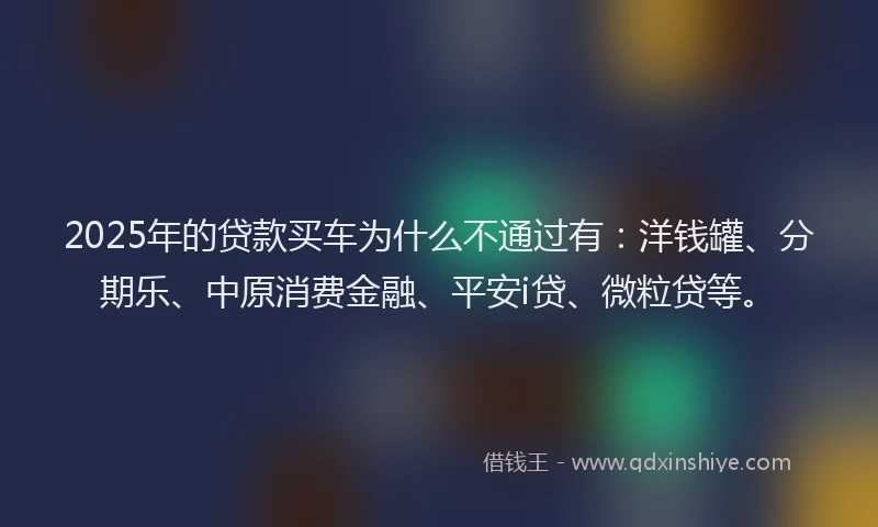 2025年的贷款买车为什么不通过有：洋钱罐、分期乐、中原消费金融、平安i贷、微粒贷等。