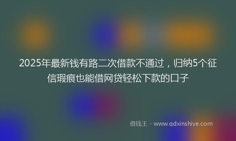 2025年最新钱有路二次借款不通过，归纳5个征信瑕疵也能借网贷轻松下款的口子