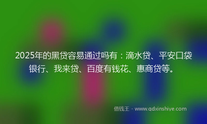 2025年的黑贷容易通过吗有：滴水贷、平安口袋银行、我来贷、百度有钱花、惠商贷等。