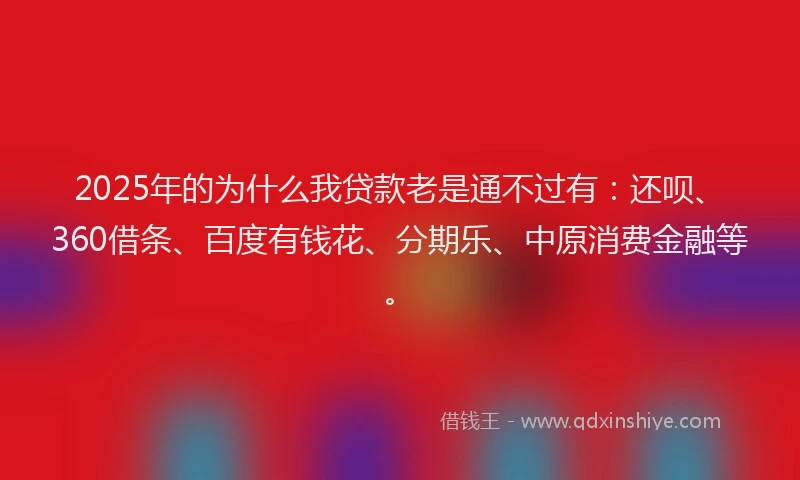2025年的为什么我贷款老是通不过有：还呗、360借条、百度有钱花、分期乐、中原消费金融等。