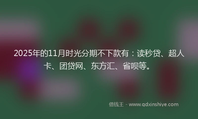 2025年的11月时光分期不下款有：读秒贷、超人卡、团贷网、东方汇、省呗等。