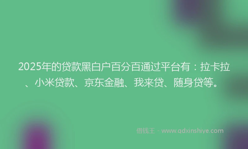 2025年的贷款黑白户百分百通过平台有：拉卡拉、小米贷款、京东金融、我来贷、随身贷等。