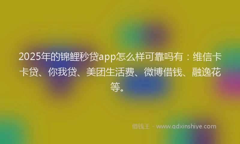 2025年的锦鲤秒贷app怎么样可靠吗有：维信卡卡贷、你我贷、美团生活费、微博借钱、融逸花等。
