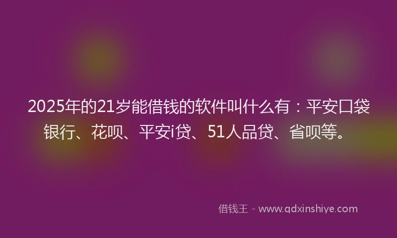 2025年的21岁能借钱的软件叫什么有：平安口袋银行、花呗、平安i贷、51人品贷、省呗等。