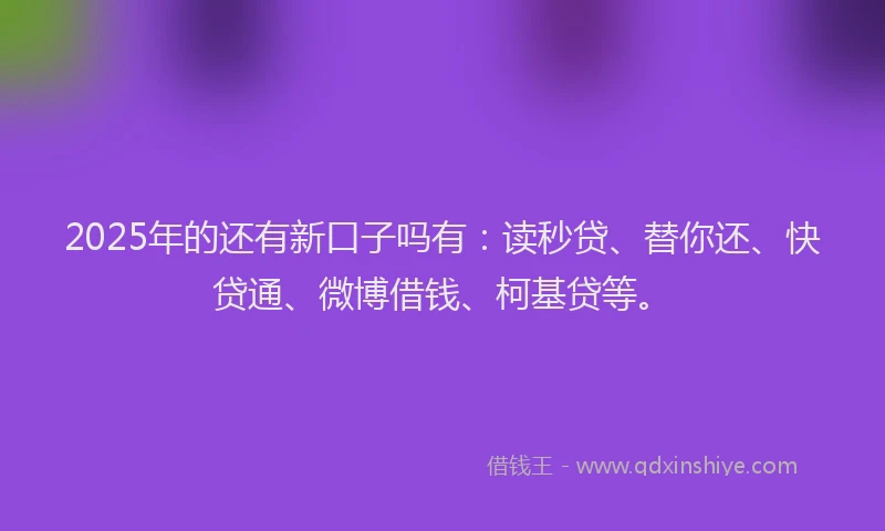 2025年的还有新口子吗有：读秒贷、替你还、快贷通、微博借钱、柯基贷等。
