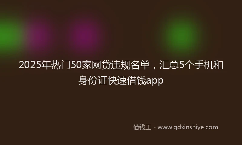 2025年热门50家网贷违规名单，汇总5个手机和身份证快速借钱app