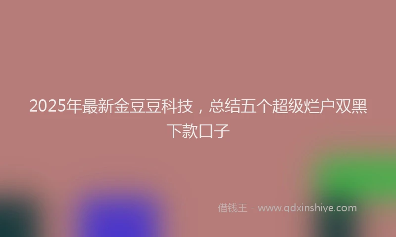 2025年最新金豆豆科技，总结五个超级烂户双黑下款口子