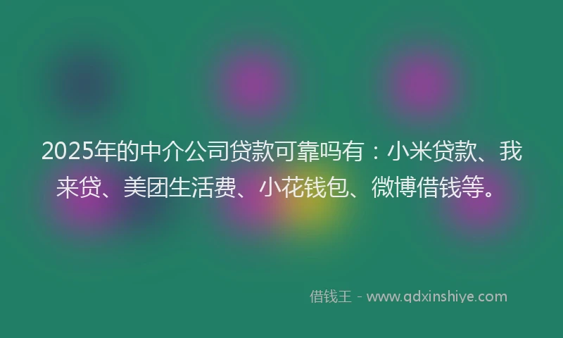 2025年的中介公司贷款可靠吗有：小米贷款、我来贷、美团生活费、小花钱包、微博借钱等。