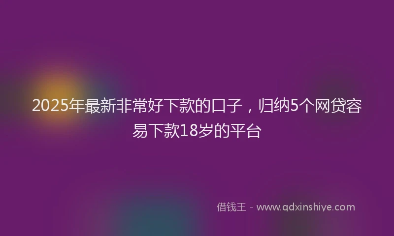 2025年最新非常好下款的口子，归纳5个网贷容易下款18岁的平台