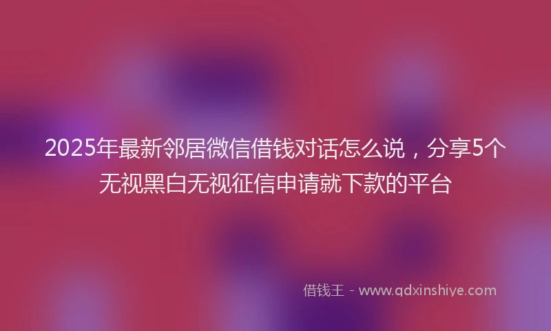2025年最新邻居微信借钱对话怎么说，分享5个无视黑白无视征信申请就下款的平台