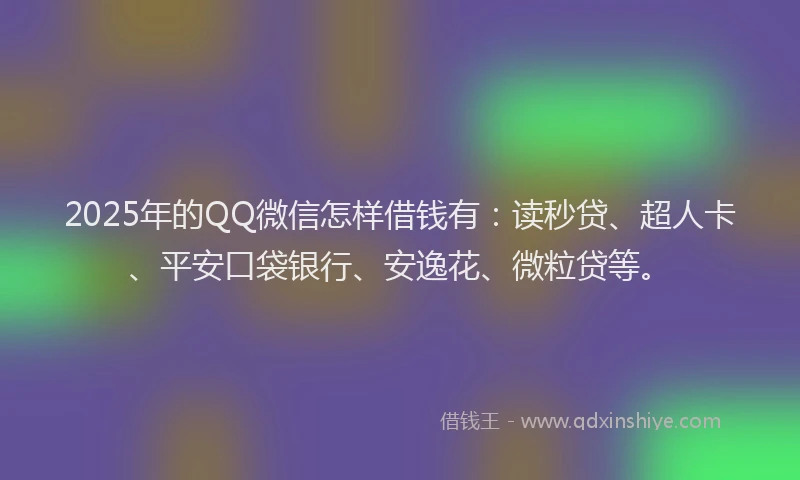 2025年的QQ微信怎样借钱有：读秒贷、超人卡、平安口袋银行、安逸花、微粒贷等。