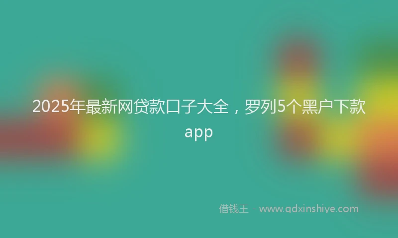 2025年最新网贷款口子大全，罗列5个黑户下款app