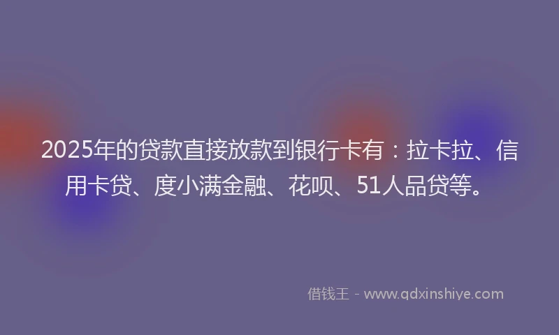 2025年的贷款直接放款到银行卡有：拉卡拉、信用卡贷、度小满金融、花呗、51人品贷等。