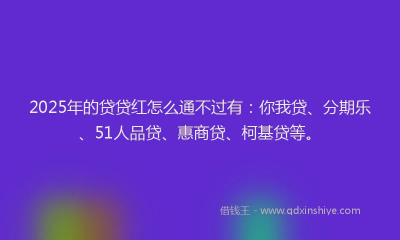 2025年的贷贷红怎么通不过有：你我贷、分期乐、51人品贷、惠商贷、柯基贷等。