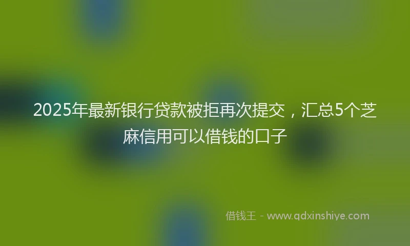 2025年最新银行贷款被拒再次提交，汇总5个芝麻信用可以借钱的口子