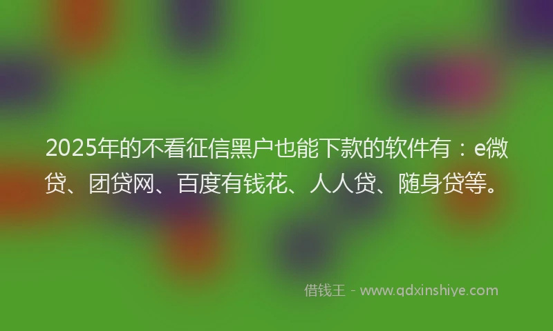 2025年的不看征信黑户也能下款的软件有：e微贷、团贷网、百度有钱花、人人贷、随身贷等。