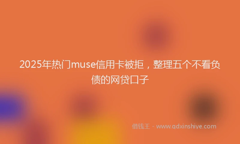 2025年热门muse信用卡被拒，整理五个不看负债的网贷口子