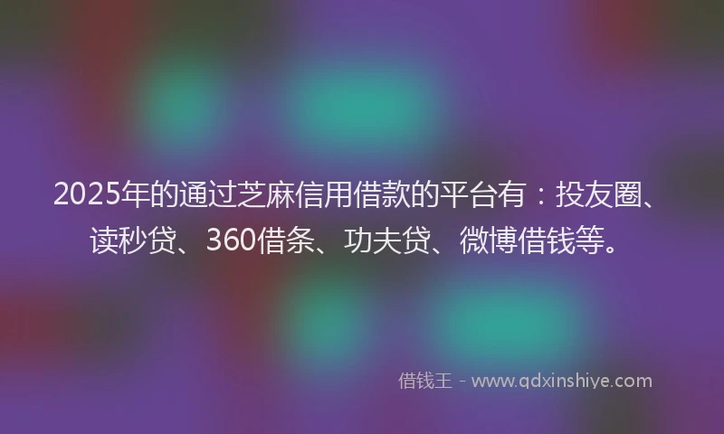 2025年的通过芝麻信用借款的平台有：投友圈、读秒贷、360借条、功夫贷、微博借钱等。