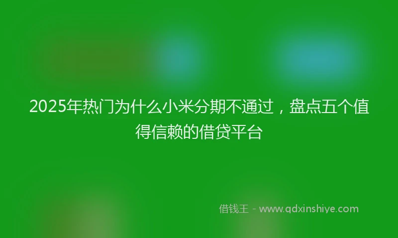 2025年热门为什么小米分期不通过，盘点五个值得信赖的借贷平台