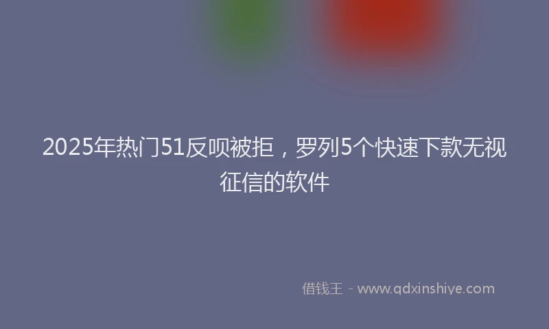 2025年热门51反呗被拒，罗列5个快速下款无视征信的软件