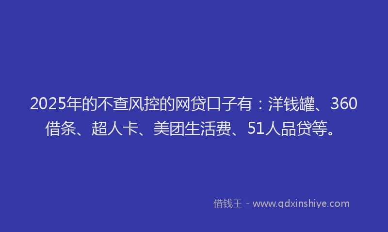 2025年的不查风控的网贷口子有：洋钱罐、360借条、超人卡、美团生活费、51人品贷等。