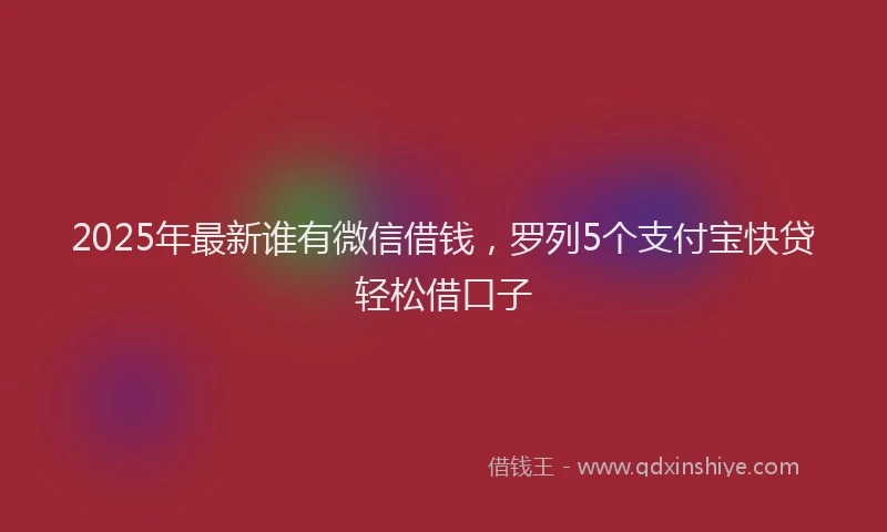 2025年最新谁有微信借钱，罗列5个支付宝快贷轻松借口子