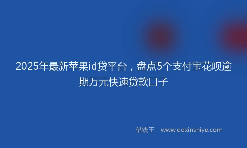 2025年最新苹果id贷平台，盘点5个支付宝花呗逾期万元快速贷款口子
