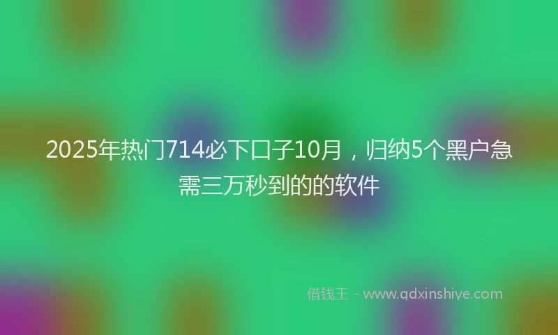2025年热门714必下口子10月，归纳5个黑户急需三万秒到的的软件