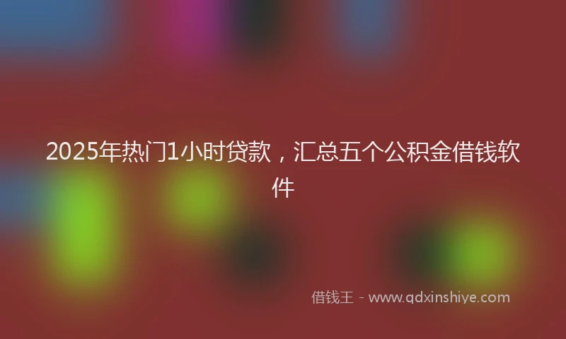 2025年热门1小时贷款，汇总五个公积金借钱软件