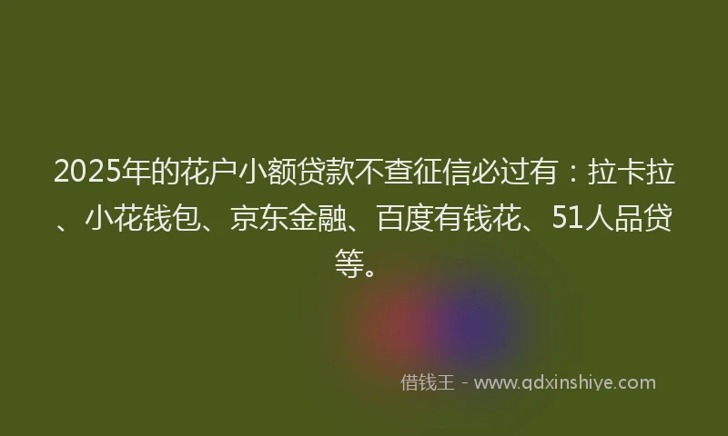 2025年的花户小额贷款不查征信必过有：拉卡拉、小花钱包、京东金融、百度有钱花、51人品贷等。