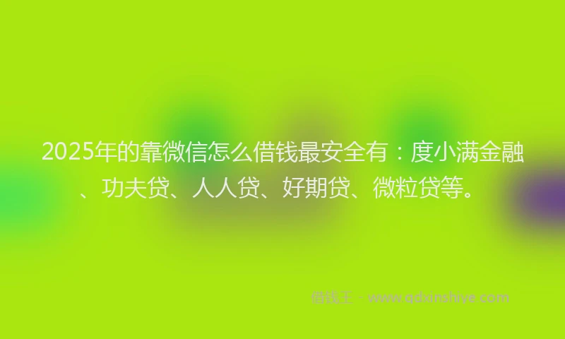 2025年的靠微信怎么借钱最安全有：度小满金融、功夫贷、人人贷、好期贷、微粒贷等。