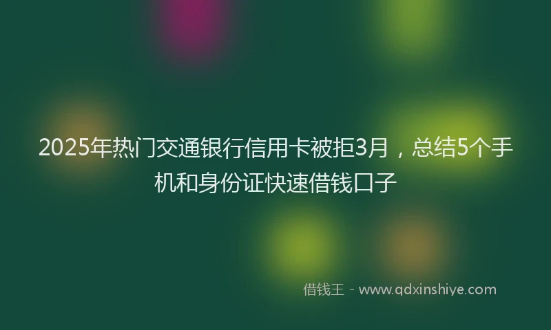 2025年热门交通银行信用卡被拒3月，总结5个手机和身份证快速借钱口子
