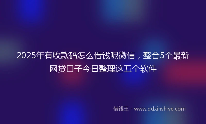2025年有收款码怎么借钱呢微信，整合5个最新网贷口子今日整理这五个软件