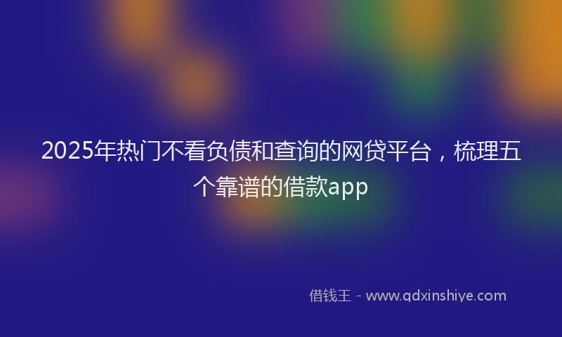 2025年热门不看负债和查询的网贷平台，梳理五个靠谱的借款app