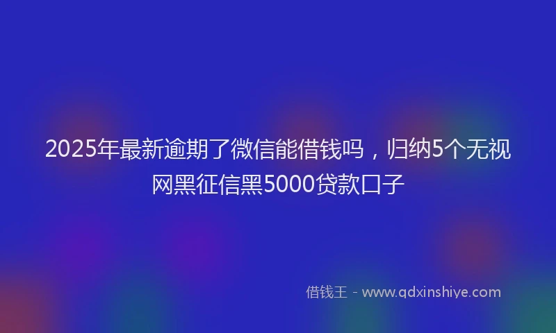 2025年最新逾期了微信能借钱吗，归纳5个无视网黑征信黑5000贷款口子