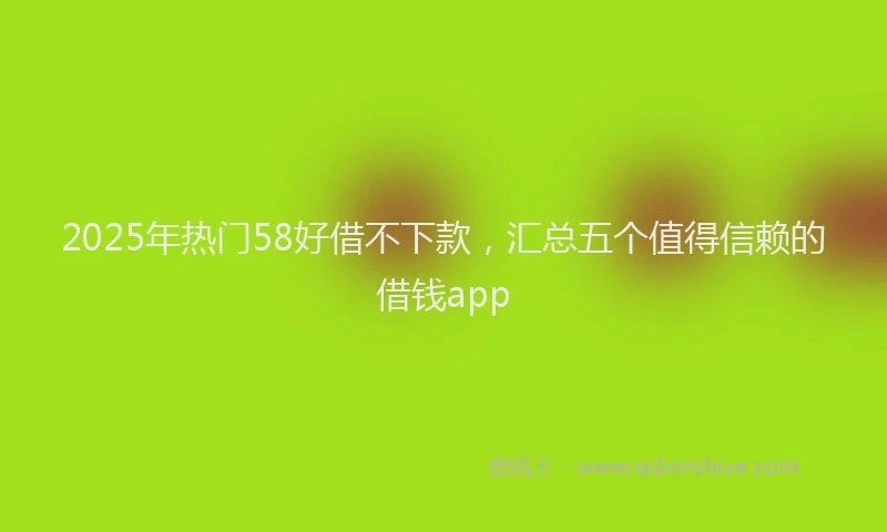 2025年热门58好借不下款，汇总五个值得信赖的借钱app