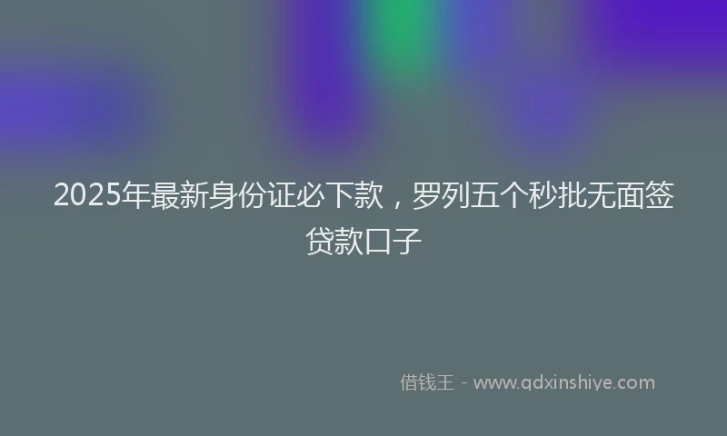 2025年最新身份证必下款，罗列五个秒批无面签贷款口子