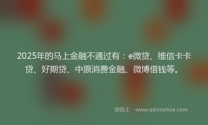 2025年的马上金融不通过有：e微贷、维信卡卡贷、好期贷、中原消费金融、微博借钱等。