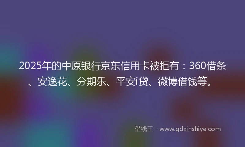 2025年的中原银行京东信用卡被拒有：360借条、安逸花、分期乐、平安i贷、微博借钱等。